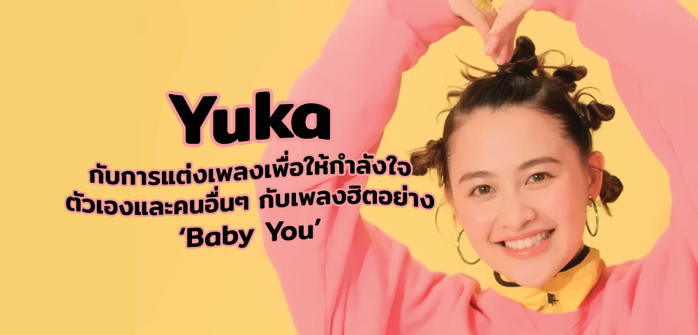 Yuka กับการแต่งเพลงเพื่อให้กำลังใจตัวเองและคนอื่น ๆ กับเพลงฮิตอย่าง Baby You