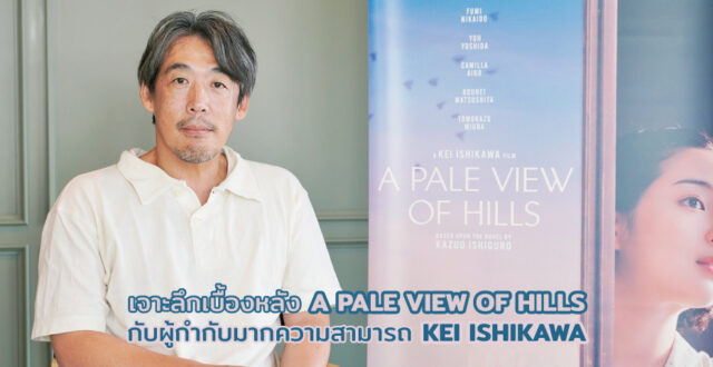 เจาะลึกเบื้องหลัง A PALE VIEW OF HILLS กับผู้กำกับมากความสามารถ KEI ISHIKAWA