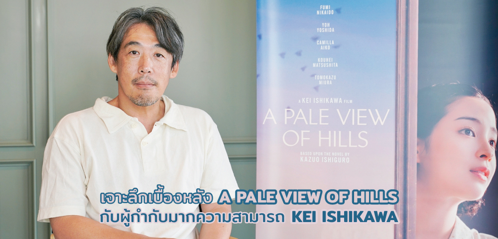 เจาะลึกเบื้องหลัง A PALE VIEW OF HILLS กับผู้กำกับมากความสามารถ KEI ISHIKAWA