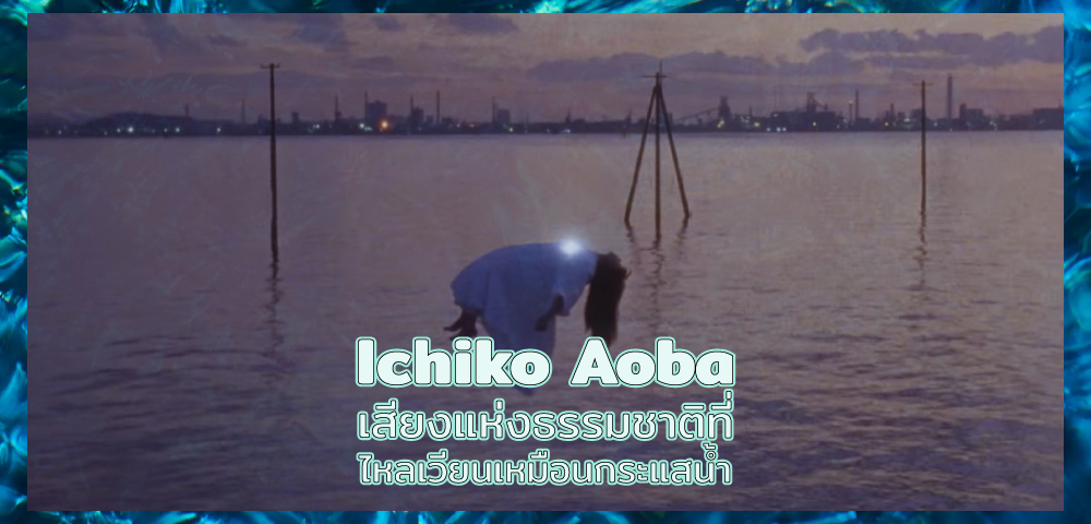 Ichiko Aoba: เสียงแห่งธรรมชาติที่ไหลเวียนเหมือนกระแสน้ำ